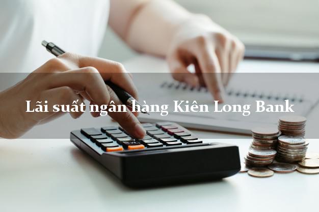 Lãi suất ngân hàng Kiên Long Bank hôm nay Lãi suất ngân hàng Kiên Long Bank