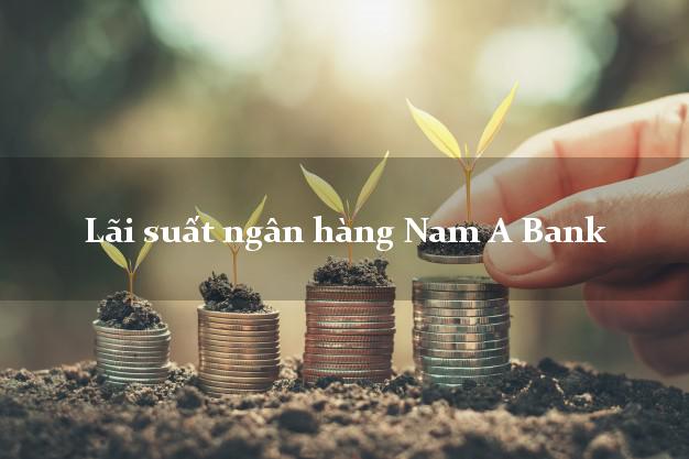 Lãi suất ngân hàng Nam A Bank hiện nay Lãi suất ngân hàng Nam A Bank